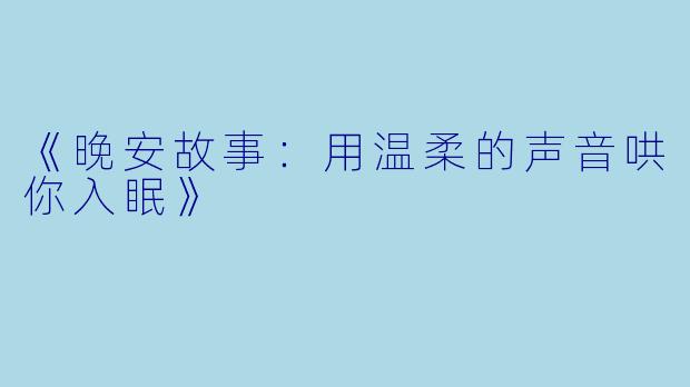 《晚安故事：用温柔的声音哄你入眠》