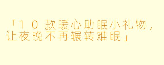 「10款暖心助眠小礼物，让夜晚不再辗转难眠」