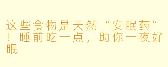 这些食物是天然“安眠药”！睡前吃一点，助你一夜好眠