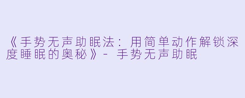 《手势无声助眠法：用简单动作解锁深度睡眠的奥秘》-手势无声助眠