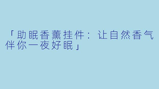 「助眠香薰挂件：让自然香气伴你一夜好眠」
