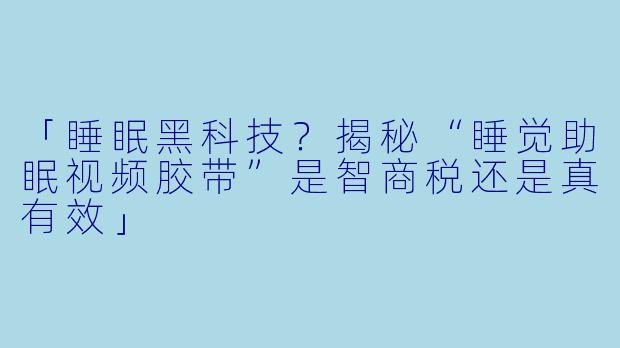 「睡眠黑科技？揭秘“睡觉助眠视频胶带”是智商税还是真有效」