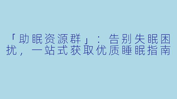 「助眠资源群」：告别失眠困扰，一站式获取优质睡眠指南