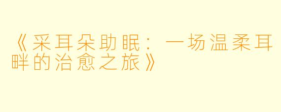 《采耳朵助眠：一场温柔耳畔的治愈之旅》