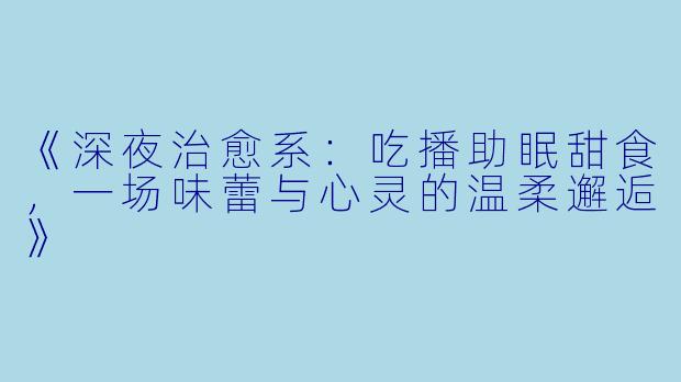 《深夜治愈系：吃播助眠甜食，一场味蕾与心灵的温柔邂逅》