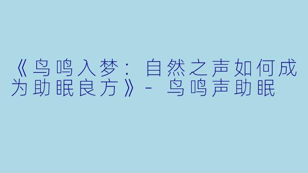 《鸟鸣入梦：自然之声如何成为助眠良方》-鸟鸣声助眠