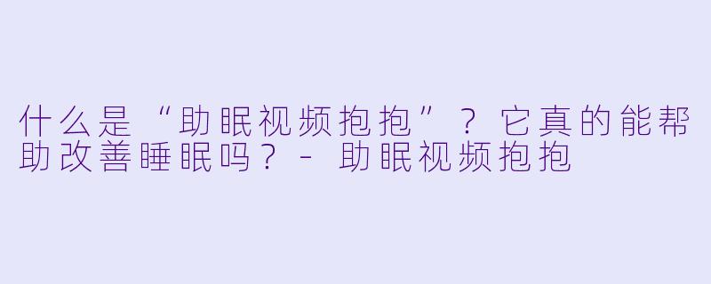 什么是“助眠视频抱抱”？它真的能帮助改善睡眠吗？-助眠视频抱抱