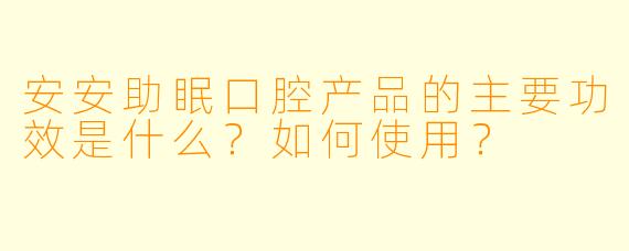 安安助眠口腔产品的主要功效是什么？如何使用？