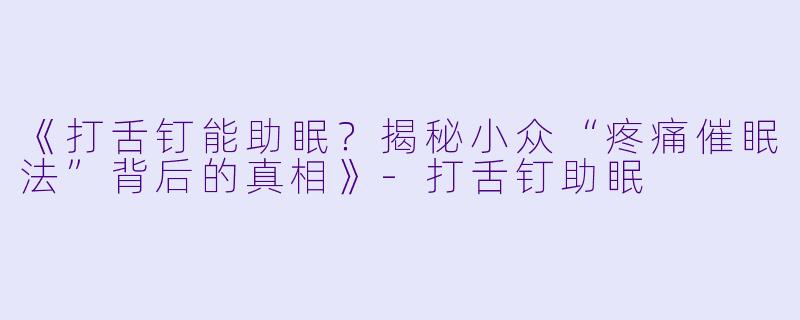 《打舌钉能助眠？揭秘小众“疼痛催眠法”背后的真相》-打舌钉助眠