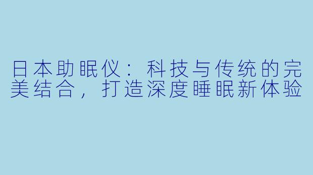 日本助眠仪：科技与传统的完美结合，打造深度睡眠新体验