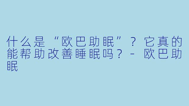 什么是“欧巴助眠”？它真的能帮助改善睡眠吗？-欧巴助眠