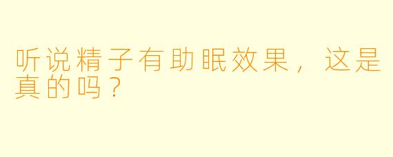 听说精子有助眠效果,这是真的吗?