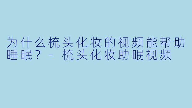 为什么梳头化妆的视频能帮助睡眠？-梳头化妆助眠视频