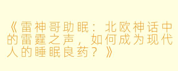 《雷神哥助眠：北欧神话中的雷霆之声，如何成为现代人的睡眠良药？》