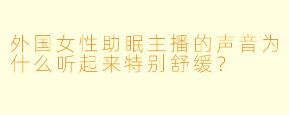 外国女性助眠主播的声音为什么听起来特别舒缓?