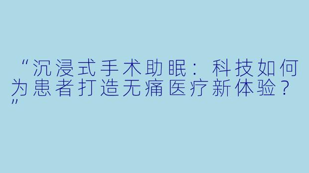 “沉浸式手术助眠：科技如何为患者打造无痛医疗新体验？”