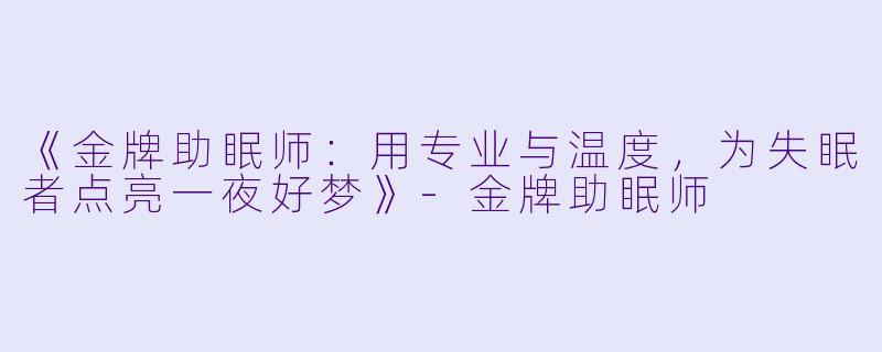《金牌助眠师：用专业与温度，为失眠者点亮一夜好梦》-金牌助眠师