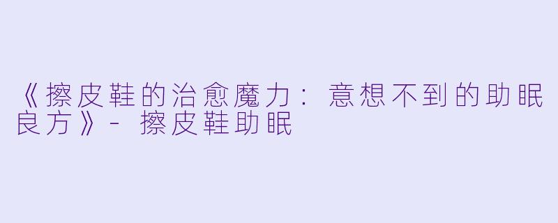 《擦皮鞋的治愈魔力：意想不到的助眠良方》-擦皮鞋助眠