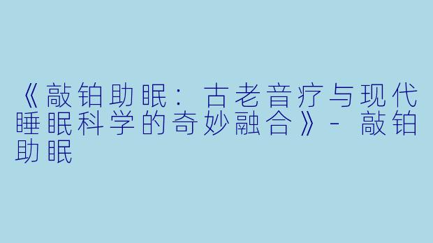《敲铂助眠：古老音疗与现代睡眠科学的奇妙融合》