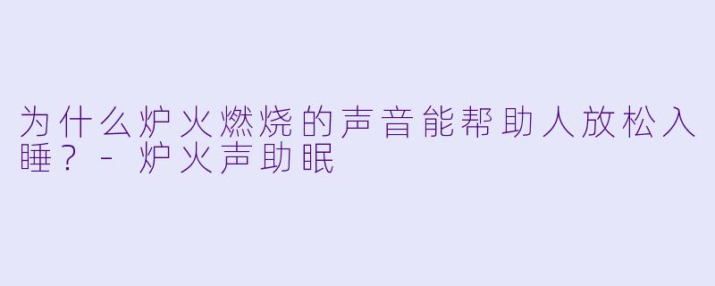 为什么炉火燃烧的声音能帮助人放松入睡？-炉火声助眠