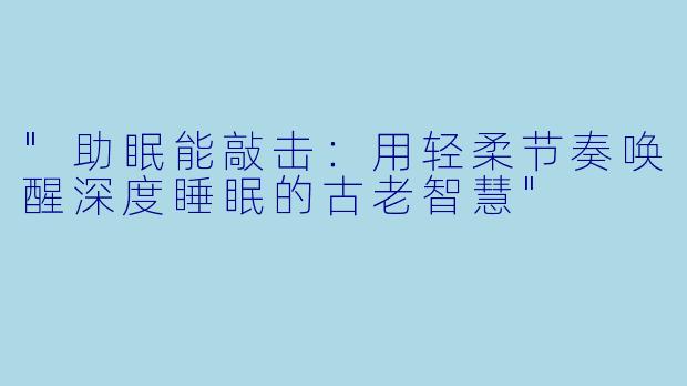 "助眠能敲击:用轻柔节奏唤醒深度睡眠的古老智慧"