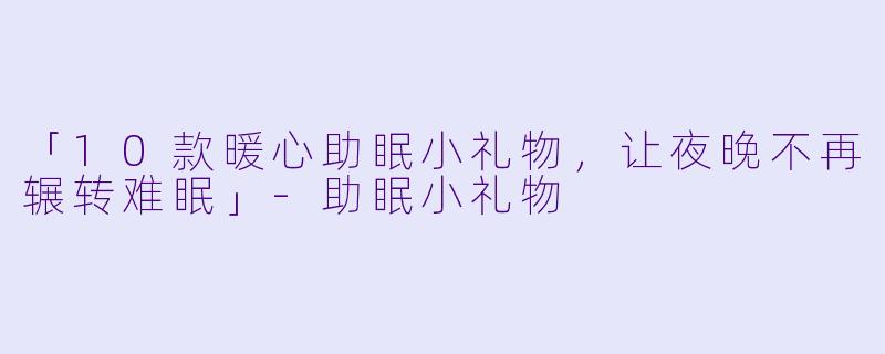 「10款暖心助眠小礼物,让夜晚不再辗转难眠」
