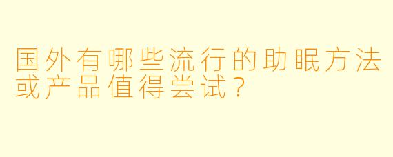 国外有哪些流行的助眠方法或产品值得尝试？