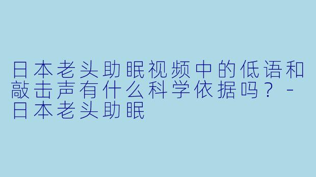 日本老头助眠视频中的低语和敲击声有什么科学依据吗?