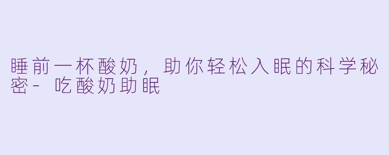 睡前一杯酸奶，助你轻松入眠的科学秘密-吃酸奶助眠