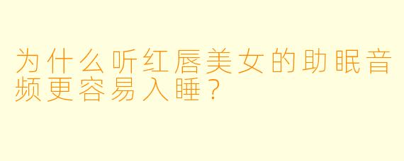 为什么听红唇美女的助眠音频更容易入睡?