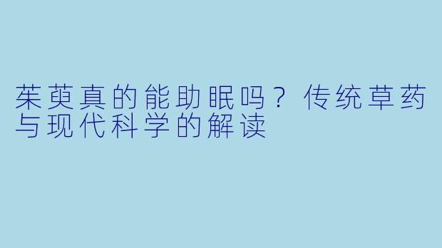 茱萸真的能助眠吗?传统草药与现代科学的解读