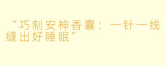 “巧制安神香囊：一针一线缝出好睡眠”
