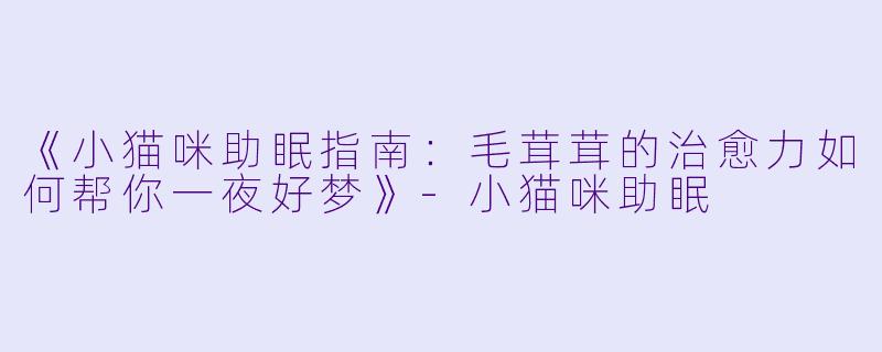 《小猫咪助眠指南：毛茸茸的治愈力如何帮你一夜好梦》-小猫咪助眠