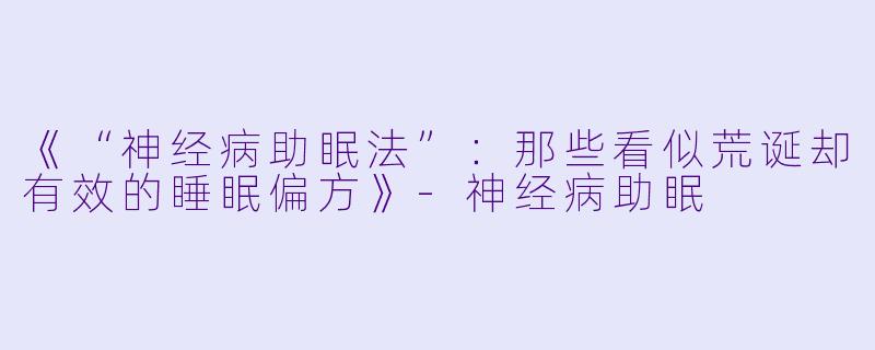 《“神经病助眠法”：那些看似荒诞却有效的睡眠偏方》-神经病助眠