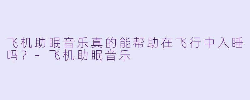 飞机助眠音乐真的能帮助在飞行中入睡吗？