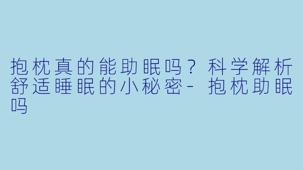 抱枕真的能助眠吗？科学解析舒适睡眠的小秘密-抱枕助眠吗