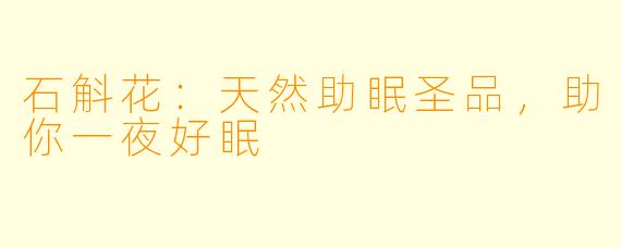 石斛花：天然助眠圣品，助你一夜好眠