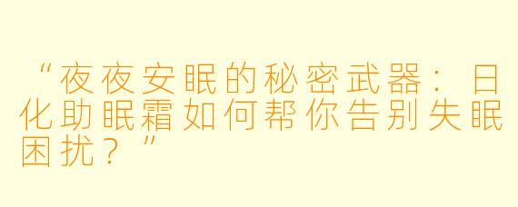 “夜夜安眠的秘密武器:日化助眠霜如何帮你告别失眠困扰?”