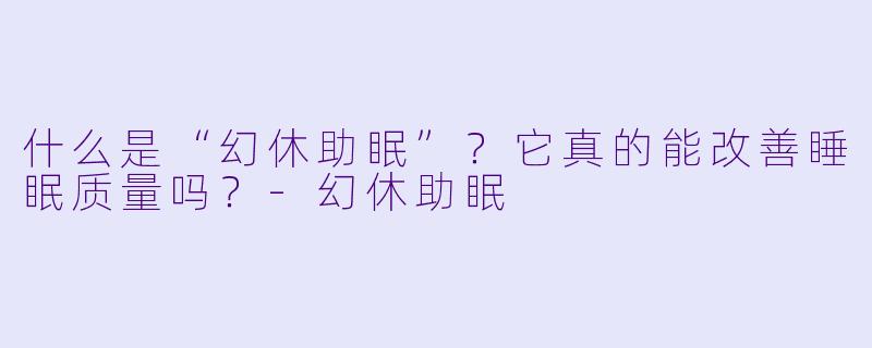 什么是“幻休助眠”?它真的能改善睡眠质量吗?