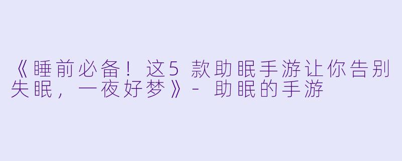 《睡前必备！这5款助眠手游让你告别失眠，一夜好梦》-助眠的手游