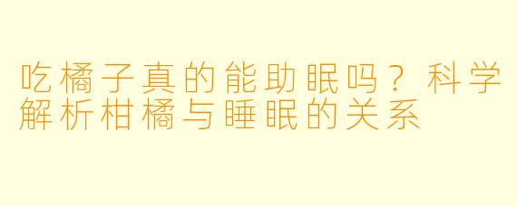 吃橘子真的能助眠吗？科学解析柑橘与睡眠的关系