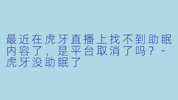 最近在虎牙直播上找不到助眠内容了,是平台取消了吗?