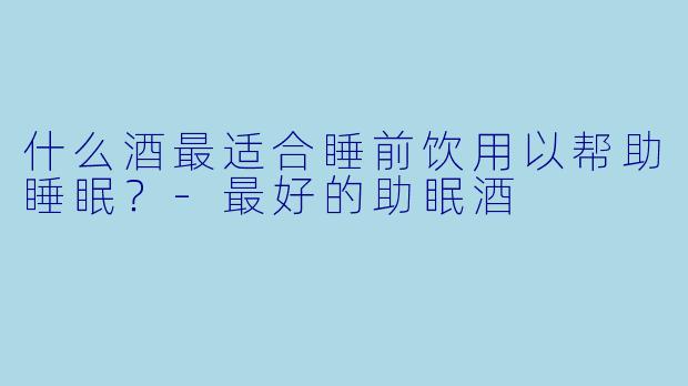 什么酒最适合睡前饮用以帮助睡眠?