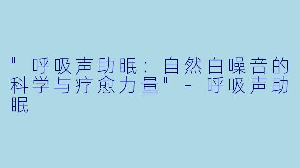 "呼吸声助眠:自然白噪音的科学与疗愈力量"