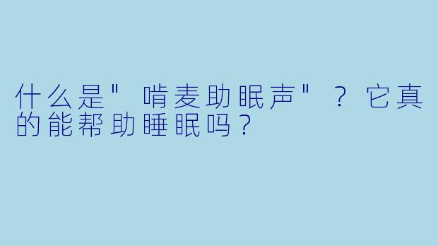 什么是"啃麦助眠声"?它真的能帮助睡眠吗?