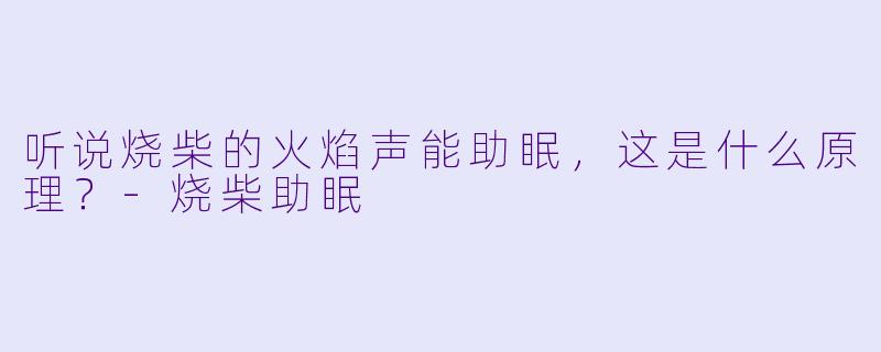 听说烧柴的火焰声能助眠，这是什么原理？-烧柴助眠