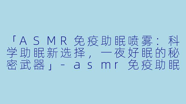 「ASMR免疫助眠喷雾：科学助眠新选择，一夜好眠的秘密武器」-asmr免疫助眠喷雾