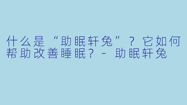 什么是“助眠轩兔”？它如何帮助改善睡眠？-助眠轩兔