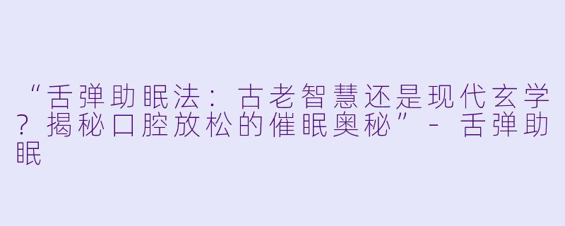 “舌弹助眠法：古老智慧还是现代玄学？揭秘口腔放松的催眠奥秘”-舌弹助眠