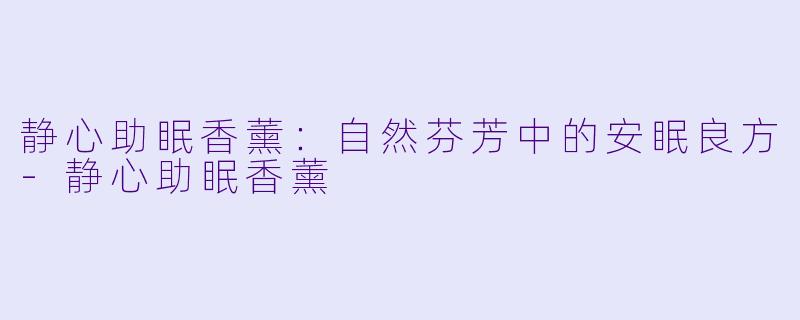 静心助眠香薰：自然芬芳中的安眠良方-静心助眠香薰